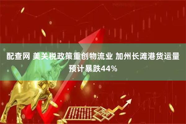 配查网 美关税政策重创物流业 加州长滩港货运量预计暴跌44%