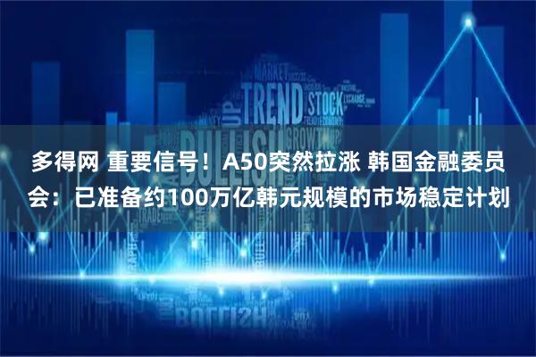 多得网 重要信号！A50突然拉涨 韩国金融委员会：已准备约100万亿韩元规模的市场稳定计划