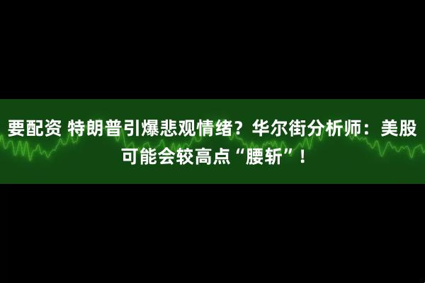 要配资 特朗普引爆悲观情绪？华尔街分析师：美股可能会较高点“腰斩”！