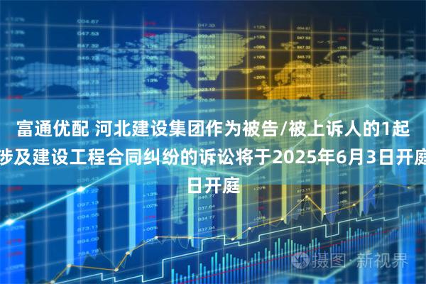 富通优配 河北建设集团作为被告/被上诉人的1起涉及建设工程合同纠纷的诉讼将于2025年6月3日开庭