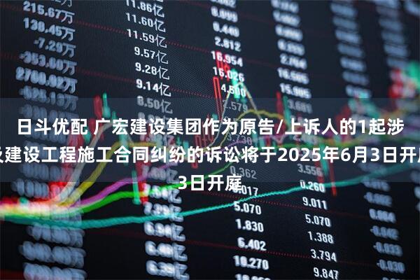 日斗优配 广宏建设集团作为原告/上诉人的1起涉及建设工程施工合同纠纷的诉讼将于2025年6月3日开庭