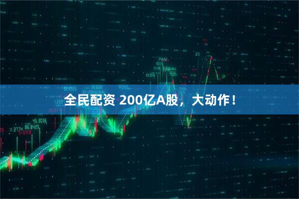 全民配资 200亿A股，大动作！
