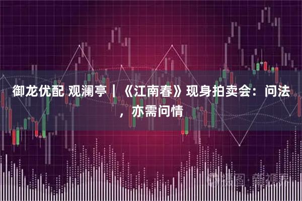 御龙优配 观澜亭｜《江南春》现身拍卖会：问法，亦需问情