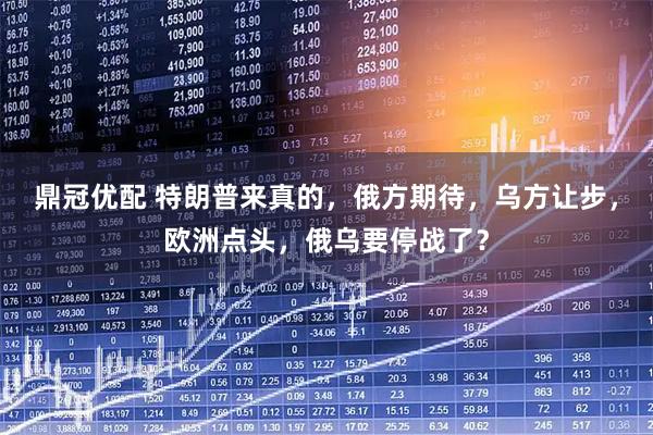 鼎冠优配 特朗普来真的，俄方期待，乌方让步，欧洲点头，俄乌要停战了？