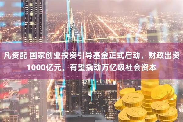 凡资配 国家创业投资引导基金正式启动，财政出资1000亿元，有望撬动万亿级社会资本