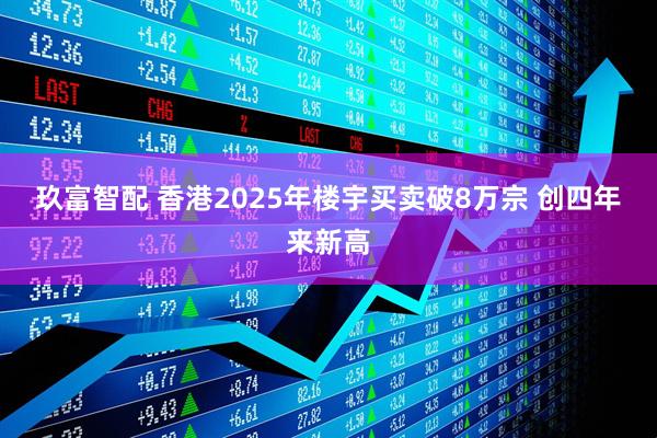 玖富智配 香港2025年楼宇买卖破8万宗 创四年来新高