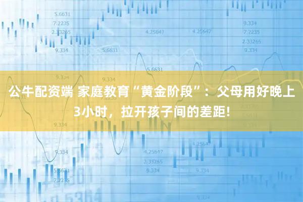 公牛配资端 家庭教育“黄金阶段”：父母用好晚上3小时，拉开孩子间的差距!