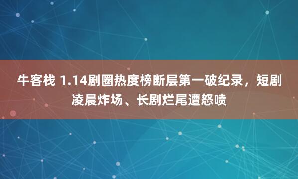 牛客栈 1.14剧圈热度榜断层第一破纪录，短剧凌晨炸场、长剧烂尾遭怒喷