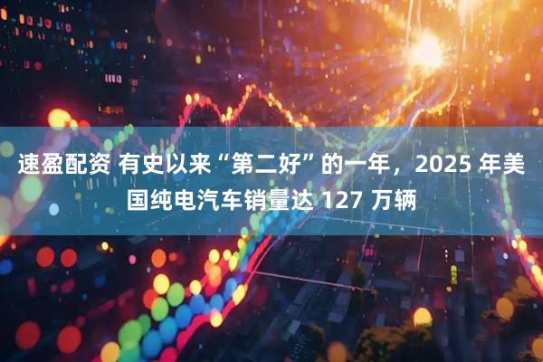 速盈配资 有史以来“第二好”的一年，2025 年美国纯电汽车销量达 127 万辆