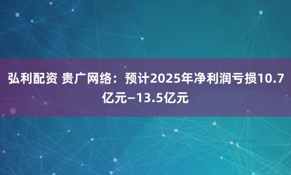 弘利配资 贵广网络：预计2025年净利润亏损10.7亿元—13.5亿元