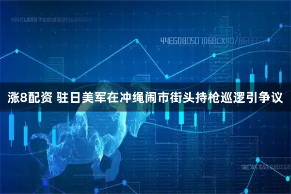 涨8配资 驻日美军在冲绳闹市街头持枪巡逻引争议