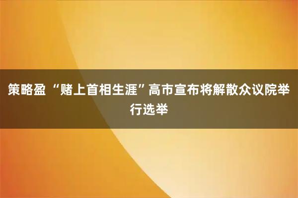 策略盈 “赌上首相生涯”高市宣布将解散众议院举行选举