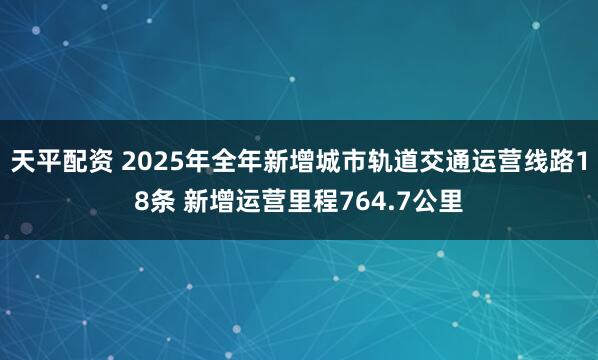 天平配资 2025年全年新增城市轨道交通运营线路18条 新增运营里程764.7公里