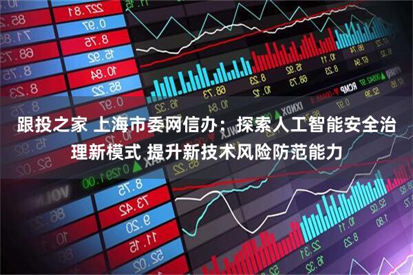 跟投之家 上海市委网信办：探索人工智能安全治理新模式 提升新技术风险防范能力