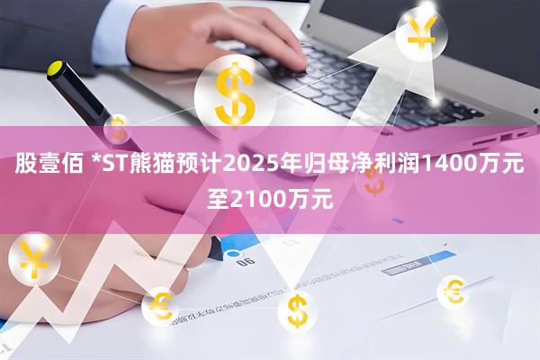 股壹佰 *ST熊猫预计2025年归母净利润1400万元至2100万元