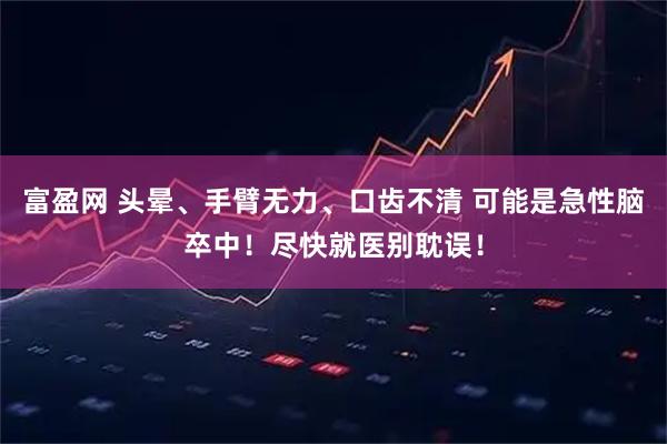 富盈网 头晕、手臂无力、口齿不清 可能是急性脑卒中！尽快就医别耽误！