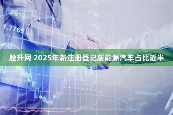 股升网 2025年新注册登记新能源汽车占比近半