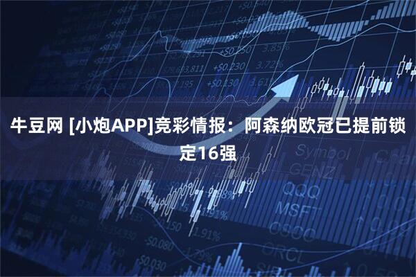 牛豆网 [小炮APP]竞彩情报：阿森纳欧冠已提前锁定16强
