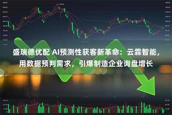 盛瑞德优配 AI预测性获客新革命：云霖智能，用数据预判需求，引爆制造企业询盘增长