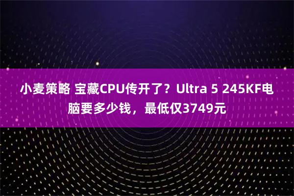 小麦策略 宝藏CPU传开了？Ultra 5 245KF电脑要多少钱，最低仅3749元