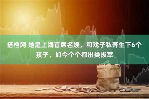 搭档网 她是上海首席名媛，和戏子私奔生下6个孩子，如今个个都出类拔萃