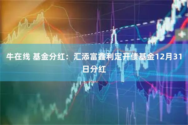 牛在线 基金分红：汇添富鑫利定开债基金12月31日分红