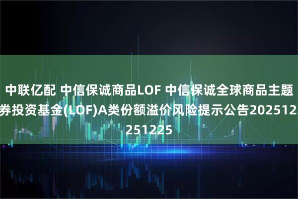 中联亿配 中信保诚商品LOF 中信保诚全球商品主题证券投资基金(LOF)A类份额溢价风险提示公告20251225