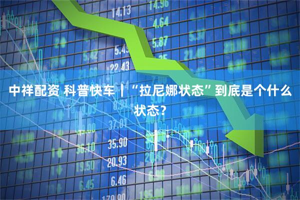 中祥配资 科普快车｜“拉尼娜状态”到底是个什么状态？