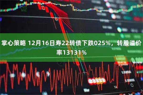 掌心策略 12月16日寿22转债下跌025%，转股溢价率13131%