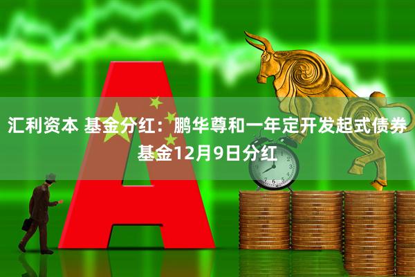 汇利资本 基金分红：鹏华尊和一年定开发起式债券基金12月9日分红