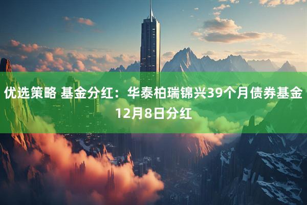 优选策略 基金分红：华泰柏瑞锦兴39个月债券基金12月8日分红