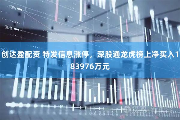 创达盈配资 特发信息涨停，深股通龙虎榜上净买入183976万元