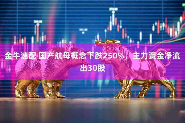 金牛速配 国产航母概念下跌250%，主力资金净流出30股