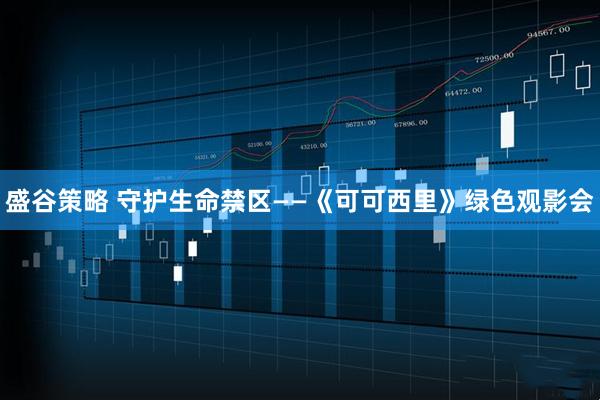 盛谷策略 守护生命禁区——《可可西里》绿色观影会