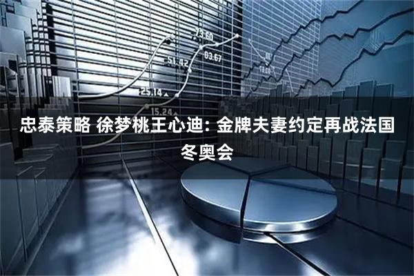 忠泰策略 徐梦桃王心迪: 金牌夫妻约定再战法国冬奥会