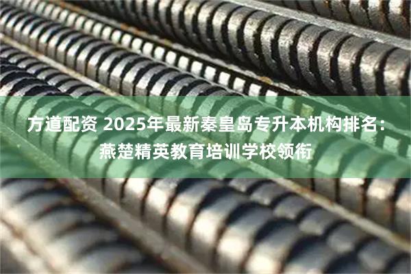 方道配资 2025年最新秦皇岛专升本机构排名：燕楚精英教育培训学校领衔