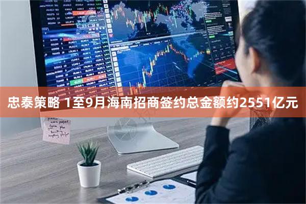 忠泰策略 1至9月海南招商签约总金额约2551亿元