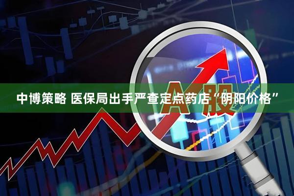 中博策略 医保局出手严查定点药店“阴阳价格”